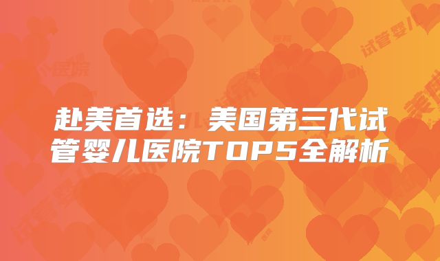 赴美首选:美国第三代试管婴儿医院TOP5全解析