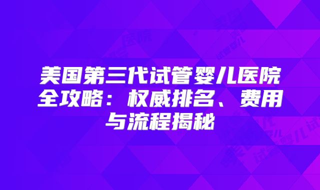美国第三代试管婴儿医院全攻略：权威排名、费用与流程揭秘