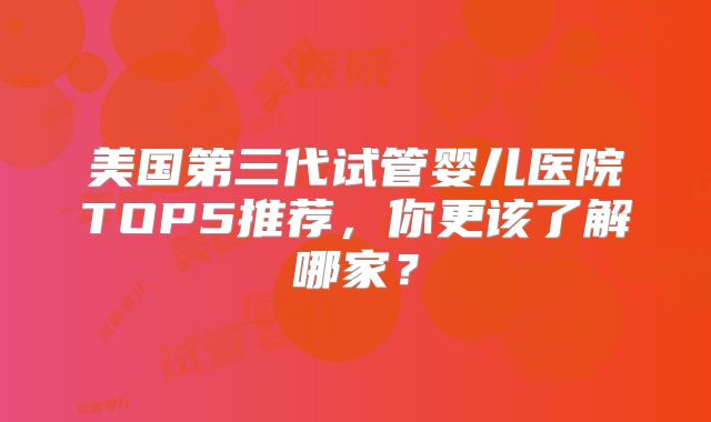 美国第三代试管婴儿医院TOP5推荐，你更该了解哪家？