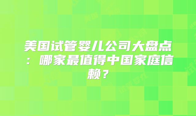 美国试管婴儿公司大盘点:哪家最值得中国家庭信赖?