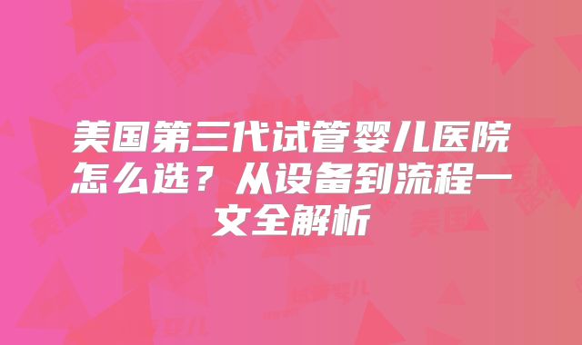 美国第三代试管婴儿医院怎么选?从设备到流程一文全解析