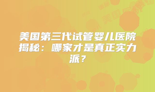 美国第三代试管婴儿医院揭秘:哪家才是真正实力派?