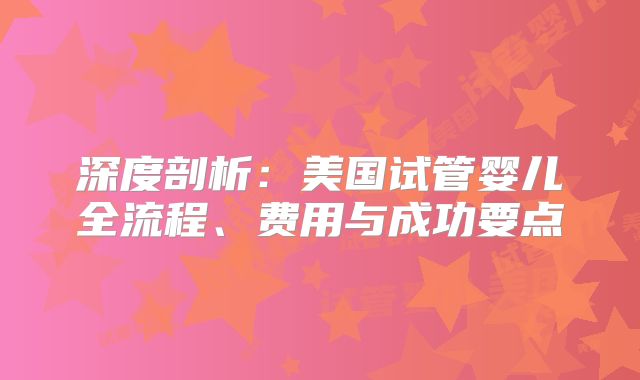 深度剖析：美国试管婴儿全流程、费用与成功要点