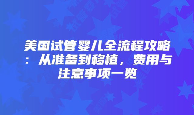 美国试管婴儿全流程攻略：从准备到移植，费用与注意事项一览