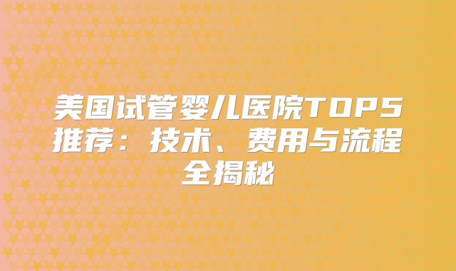 美国试管婴儿医院TOP5推荐：技术、费用与流程全揭秘