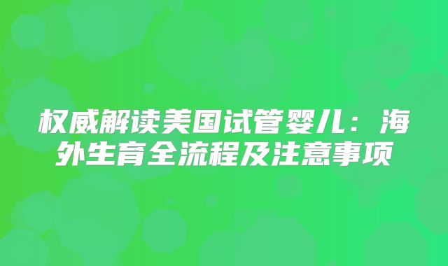 权威解读美国试管婴儿:海外生育全流程及注意事项