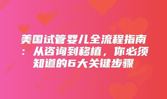 美国试管婴儿全流程指南：从咨询到移植，你必须知道的6大关键步骤