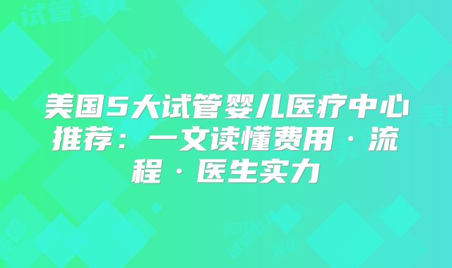 美国5大试管婴儿医疗中心推荐：一文读懂费用·流程·医生实力
