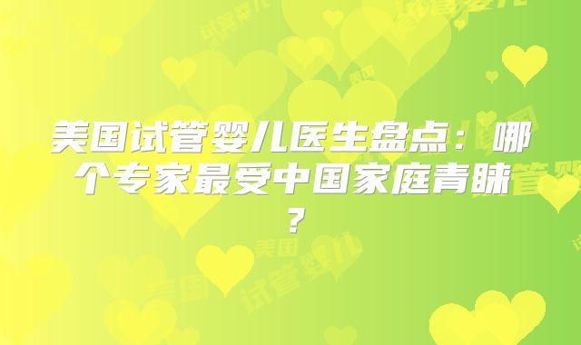 美国试管婴儿医生盘点：哪个专家最受中国家庭青睐？