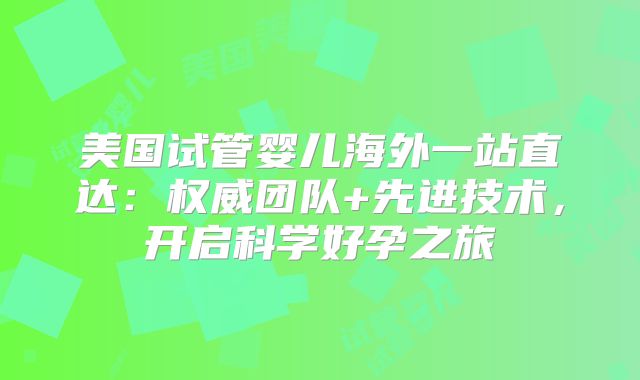 美国试管婴儿海外一站直达:权威团队+先进技术,开启科学好孕之旅