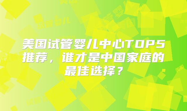 美国试管婴儿中心TOP5推荐，谁才是中国家庭的最佳选择？