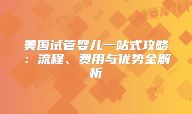 美国试管婴儿一站式攻略：流程、费用与优势全解析