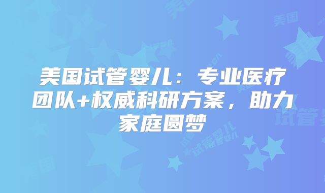 美国试管婴儿:专业医疗团队+权威科研方案,助力家庭圆梦