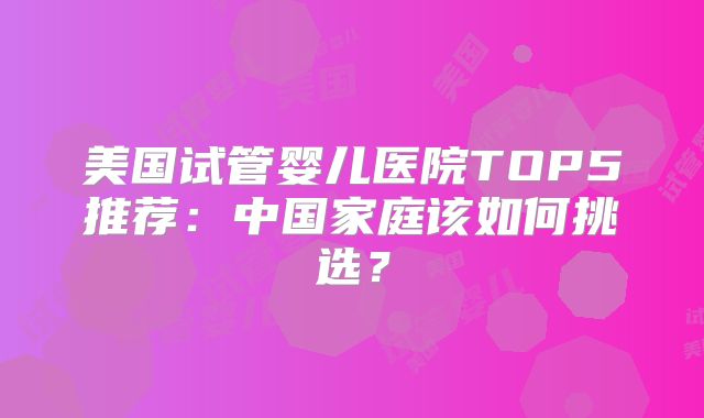 美国试管婴儿医院TOP5推荐：中国家庭该如何挑选？