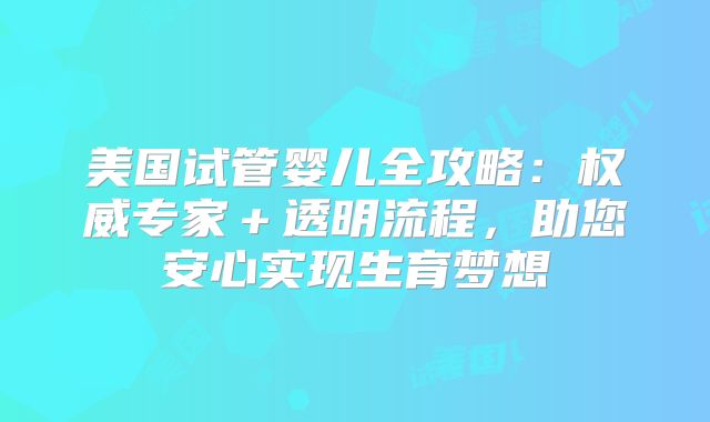 美国试管婴儿全攻略:权威专家+透明流程,助您安心实现生育梦想