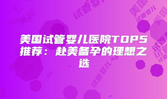 美国试管婴儿医院TOP5推荐:赴美备孕的理想之选