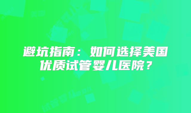 避坑指南：如何选择美国优质试管婴儿医院？