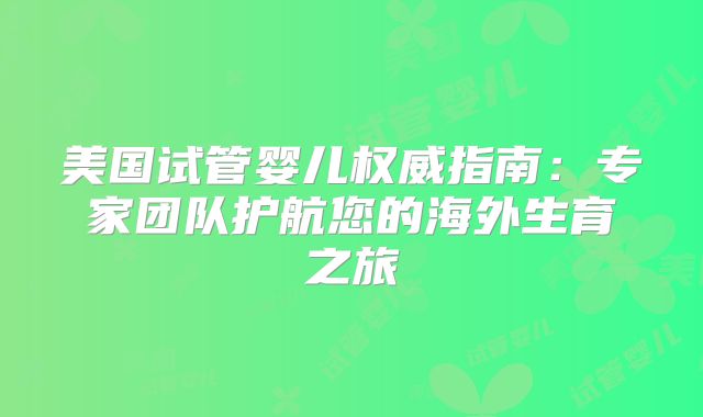 美国试管婴儿权威指南：专家团队护航您的海外生育之旅