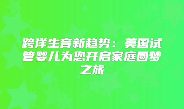 跨洋生育新趋势:美国试管婴儿为您开启家庭圆梦之旅