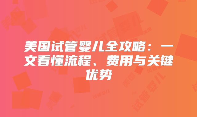 美国试管婴儿全攻略：一文看懂流程、费用与关键优势