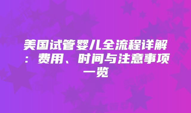 美国试管婴儿全流程详解：费用、时间与注意事项一览
