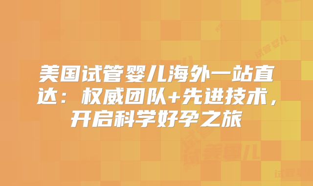 美国试管婴儿海外一站直达:权威团队+先进技术,开启科学好孕之旅