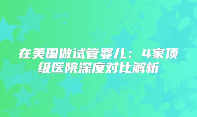 在美国做试管婴儿：4家顶级医院深度对比解析