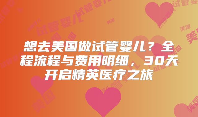 想去美国做试管婴儿？全程流程与费用明细，30天开启精英医疗之旅