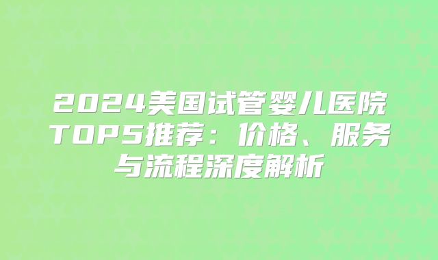 2024美国试管婴儿医院TOP5推荐：价格、服务与流程深度解析