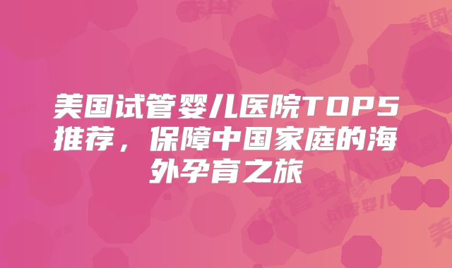 美国试管婴儿医院TOP5推荐，保障中国家庭的海外孕育之旅