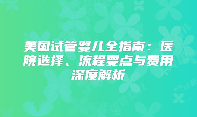 美国试管婴儿全指南：医院选择、流程要点与费用深度解析