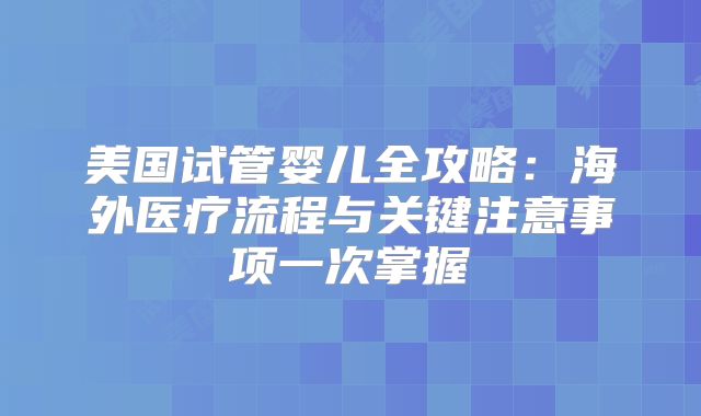 美国试管婴儿全攻略：海外医疗流程与关键注意事项一次掌握