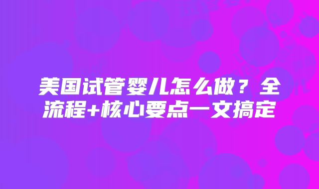 美国试管婴儿怎么做？全流程+核心要点一文搞定