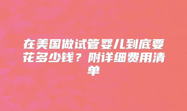 在美国做试管婴儿到底要花多少钱？附详细费用清单