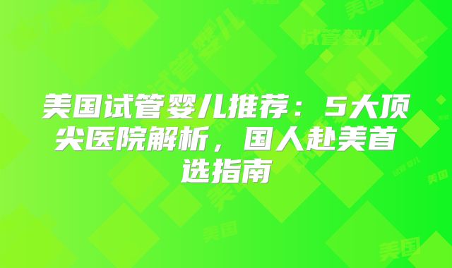 美国试管婴儿推荐:5大顶尖医院解析,国人赴美首选指南