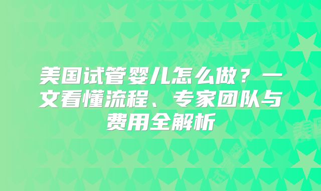 美国试管婴儿怎么做？一文看懂流程、专家团队与费用全解析