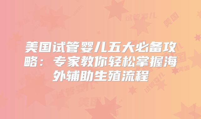 美国试管婴儿五大必备攻略:专家教你轻松掌握海外辅助生殖流程