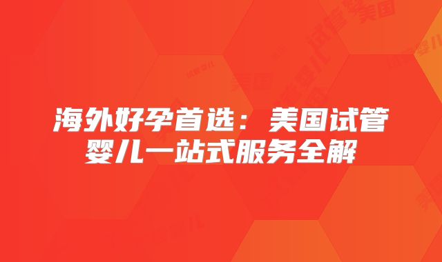 海外好孕首选：美国试管婴儿一站式服务全解