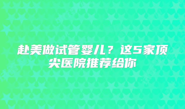 赴美做试管婴儿？这5家顶尖医院推荐给你