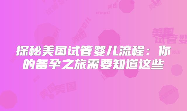 探秘美国试管婴儿流程：你的备孕之旅需要知道这些
