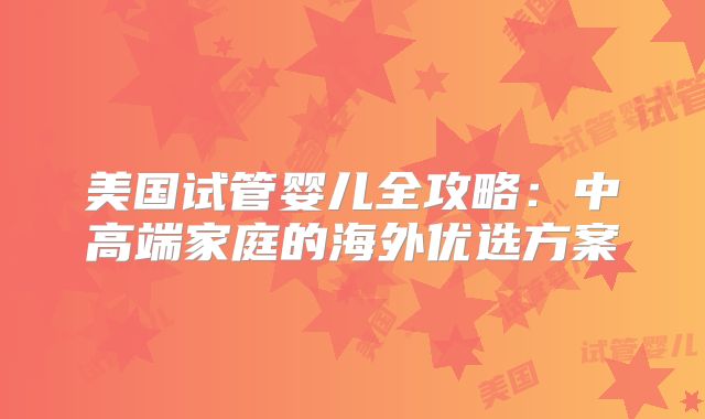 美国试管婴儿全攻略：中高端家庭的海外优选方案