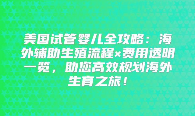 美国试管婴儿全攻略：海外辅助生殖流程×费用透明一览，助您高效规划海外生育之旅！