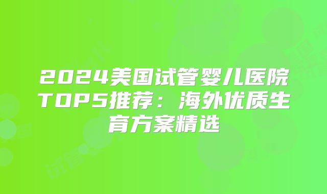 2024美国试管婴儿医院TOP5推荐：海外优质生育方案精选