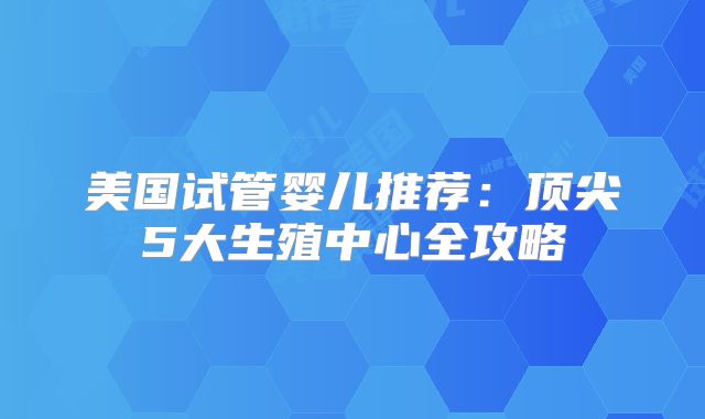 美国试管婴儿推荐：顶尖5大生殖中心全攻略