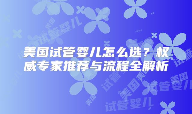 美国试管婴儿怎么选?权威专家推荐与流程全解析