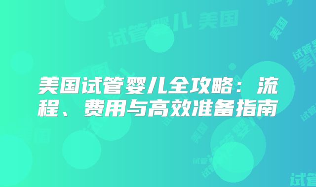 美国试管婴儿全攻略：流程、费用与高效准备指南
