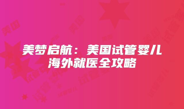 美梦启航：美国试管婴儿海外就医全攻略