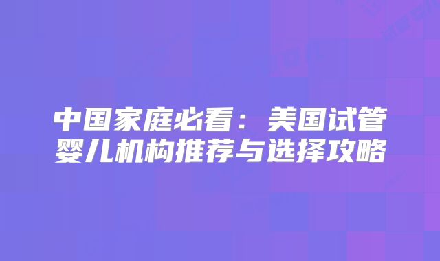 中国家庭必看：美国试管婴儿机构推荐与选择攻略