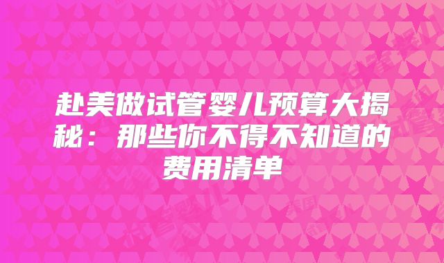 赴美做试管婴儿预算大揭秘:那些你不得不知道的费用清单