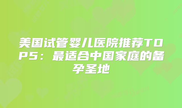 美国试管婴儿医院推荐TOP5：最适合中国家庭的备孕圣地